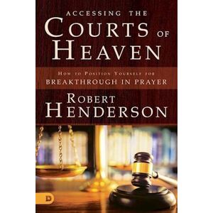 Robert Henderson Accessing The Courts Of Heaven: Positioning Yourself For Breakthrough And Answered Prayers