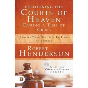 Robert Henderson Petitioning The Courts Of Heaven During Times Of Crisis: Prayers That Get Help In Times Of Trouble