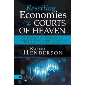 Robert Henderson Resetting Economies From The Courts Of Heaven: 5 Secrets To Overcoming Economic Crisis And Unlocking Supernatural Provision