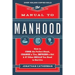 Jonathan Catherman The Manual To Manhood – How To Cook The Perfect Steak, Change A Tire, Impress A Girl & 97 Other Skills You Need To Survive
