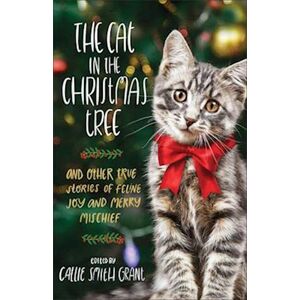 Callie Smith Grant The Cat In The Christmas Tree - And Other True Stories Of Feline Joy And Merry Mischief