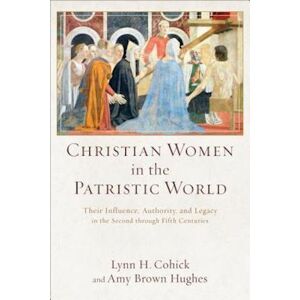 Lynn H. Cohick Christian Women In The Patristic World - Their Influence, Authority, And Legacy In The Second Through Fifth Centuries