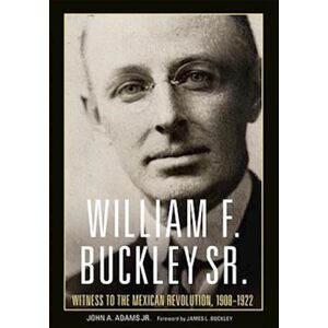 John A. Adams William F. Buckley Sr.: Witness To The Mexican Revolution, 1908-1922