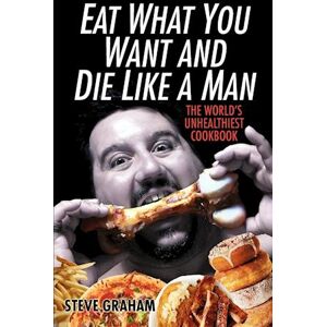 Steve Graham Eat What You Want And Die Like A Man