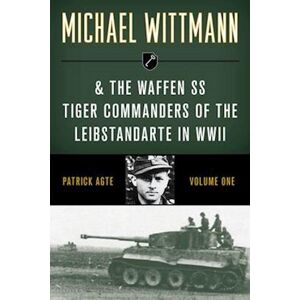 Patrick Agte Michael Wittmann & The Waffen Ss Tiger Commanders Of The Leibstandarte In Wwii