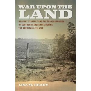 Lisa M. Brady War Upon The Land: Military Strategy And The Transformation Of Southern Landscapes During The American Civil War