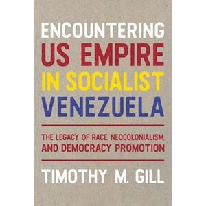 Timothy M. Gill Encountering U.S. Empire In Socialist Venezuela