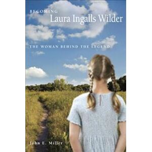 John E. Miller Becoming Laura Ingalls Wilder: The Woman Behind The Legend