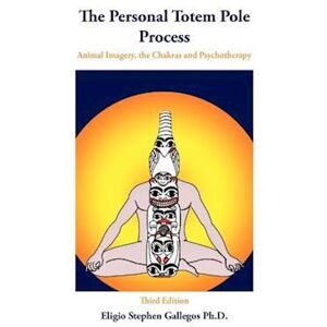 Eligio Stephen Gallegos The Personal Totem Pole: Animal Imagery, The Chakras And Psychotherapy