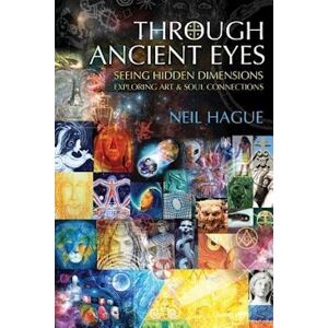 Neil Hague Through Ancient Eyes: Seeing Hidden Dimensions - Exploring Art & Soul Connections