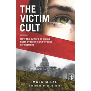 Mark Milke The Victim Cult: How The Culture Of Blame Hurts Everyone And Wrecks Civilizations