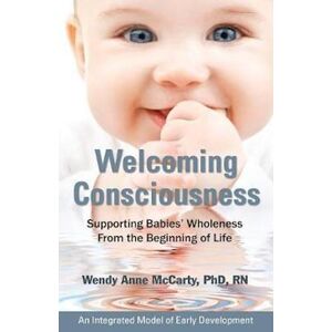 Phd Rn McCarty Welcoming Consciousness: Supporting Babies' Wholeness From The Beginning Of Life-An Integrated Model Of Early Development