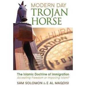 Sam Solomon Modern Day Trojan Horse: Al-Hijra, The Islamic Doctrine Of Immigration, Accepting Freedom Or Imposing Islam?