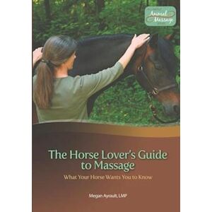 Megan Ayrault Lmt The Horse Lover'S Guide To Massage: What Your Horse Wants You To Know