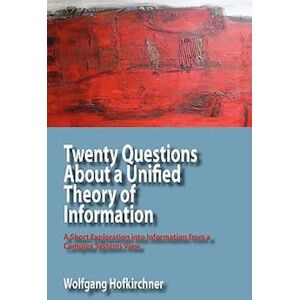 Wolfgang Hofkirchner Twenty Questions About A Unified Theory Of Information: A Short Exploration Into Information From A Complex Systems View