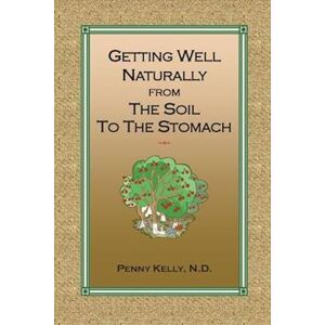 Penny Kelly Getting Well Naturally From The Soil To The Stomach: Understanding The Connection Between The Earth And Your Health