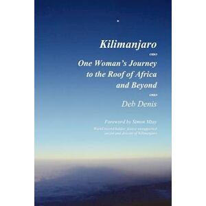 Deb Denis Kilimanjaro: One Woman'S Journey To The Roof Of Africa And Beyond