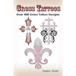 Johnny Karp Cross Tattoos: Over 400 Cross Tattoo Designs, Pictures And Ideas Of Celtic, Tribal, Christian, Irish And Gothic Crosses.