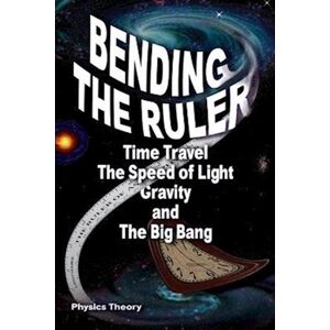 R Lindemann Bending The Ruler: Time Travel, The Speed Of Light, Gravity, And The Big Bang