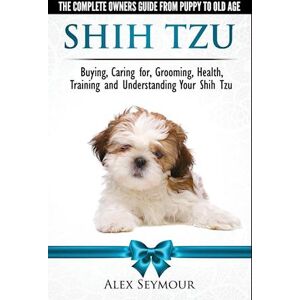 Alex Seymour Shih Tzu Dogs - The Complete Owners Guide From Puppy To Old Age. Buying, Caring For, Grooming, Health, Training And Understanding Your Shih Tzu.