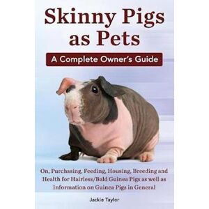 Taylor Skinny Pigs As Pets. A Complete Owner'S Guide On, Purchasing, Feeding, Housing, Breeding And Health For Hairless/bald Guinea Pigs As Well As Informati