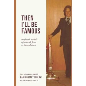 David Robert Robert Loblaw Then I'Ll Be Famous: Tragicomic Memoir Of Love And Fame In Saskatchewan