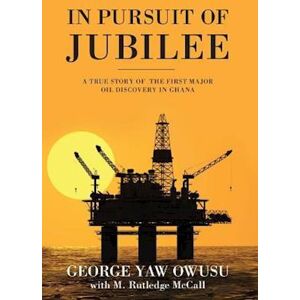 George y. Owusu In Pursuit Of Jubilee: A True Story Of The First Major Oil Discovery In Ghana