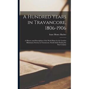 Isaac Henry Hacker A Hundred Years In Travancore, 1806-1906 : A History And Description Of The Work Done By The London Missionary Society In Travancore, South India Duri