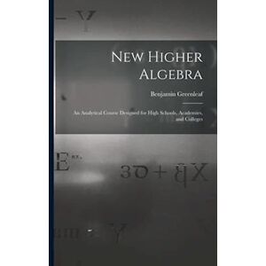 Benjamin 1786-1864 Greenleaf New Higher Algebra : An Analytical Course Designed For High Schools, Academies, And Colleges