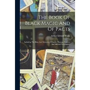 Arthur Edward Waite The Book Of Black Magic And Of Pacts: Including The Rites And Mysteries Of Goëtic Theurgy, Sorcery, And Infernal Necromancy