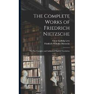 Oscar Ludwig Levy The Complete Works Of Friedrich Nietzsche: The First Complete And Authorized English Translation