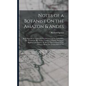 Richard Spruce Notes Of A Botanist On The Amazon & Andes: Being Records Of Travel On The Amazon And Its Tributaries, The Trombetas, Rio Negro, Uaupés, Casiquiari, Pa