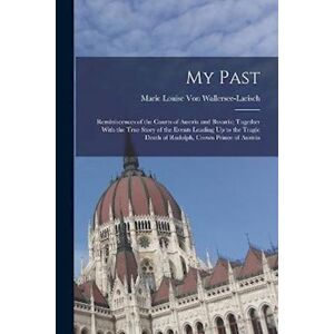 Marie Louise Von Wallersee-Larisch My Past: Reminiscences Of The Courts Of Austria And Bavaria; Together With The True Story Of The Events Leading Up To The Tragic Death Of Rudolph, Cro