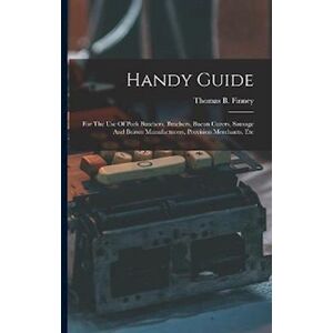 Thomas B. Finney Handy Guide: For The Use Of Pork Butchers, Butchers, Bacon Curers, Sausage And Brawn Manufacturers, Provision Merchants, Etc