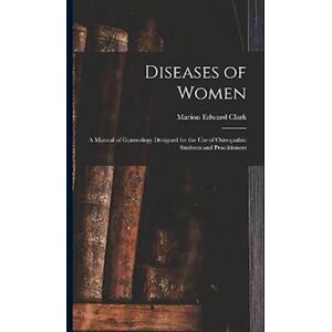 Marion Edward Clark Diseases Of Women: A Manual Of Gynecology Designed For The Use Of Osteopathic Students And Practitioners