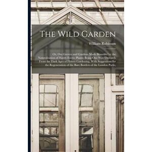 William Robinson The Wild Garden: Or, Our Groves And Gardens Made Beautiful By The Naturalisation Of Hardy Exotic Plants; Being One Way Onwards From The Dark Ages Of F