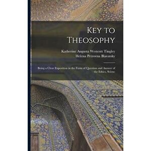 Helena Petrovna Blavatsky Key To Theosophy: Being A Clear Exposition In The Form Of Question And Answer Of The Ethics, Scienc