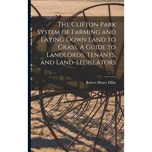 Robert Henry Elliot The Clifton Park System Of Farming And Laying Down Land To Grass. A Guide To Landlords, Tenants, And Land-Legislators