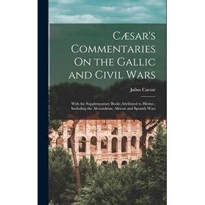 Julius Caesar Cæsar'S Commentaries On The Gallic And Civil Wars: With The Supplementary Books Attributed To Hirtius ; Including The Alexandrian, African And Spanish