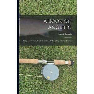 Francis Francis A Book On Angling: Being A Complete Treatise On The Art Of Angling In Every Branch