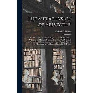 Aristotle Aristotle The Metaphysics Of Aristotle: Translated From The Greek With Copious Notes In Which The Pythagoric And Platonic Dogmas Respecting Numbers And Ideas Ar