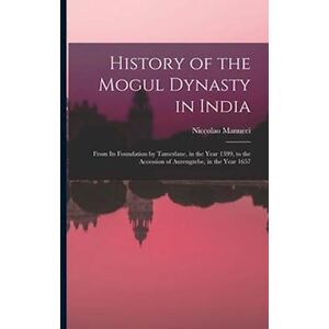 Niccolao Manucci History Of The Mogul Dynasty In India: From Its Foundation By Tamerlane, In The Year 1399, To The Accession Of Aurengzebe, In The Year 1657