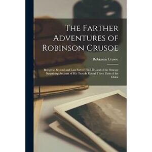 The Farther Adventures Of Robinson Crusoe; Being The Second And Last Part Of His Life, And Of The Strange Surprising Account Of His Travels Round Thre