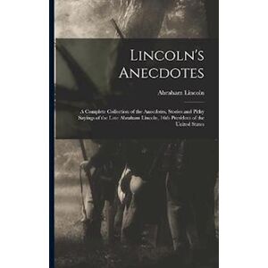 Lincoln'S Anecdotes: A Complete Collection Of The Anecdotes, Stories And Pithy Sayings Of The Late Abraham Lincoln, 16th President Of The United State