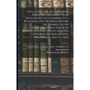 Hyman George Rickover Education For All Children, What We Can Learn From England By Vice Admiral H. G. Rickover, Usn. Hearings Before The Committee On Appropriations, House