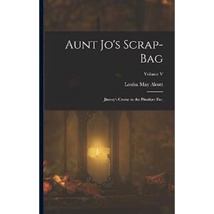 Louisa May Alcott Aunt Jo'S Scrap-Bag: Jimmy'S Cruise In The Pinafore Etc.; Volume V