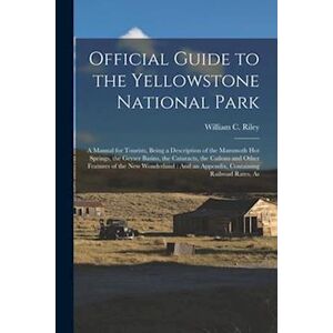 William C. Riley Official Guide To The Yellowstone National Park: A Manual For Tourists, Being A Description Of The Mammoth Hot Springs, The Geyser Basins, The Catarac