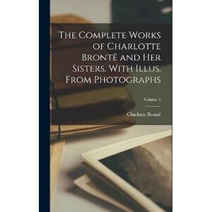 The Complete Works Of Charlotte Brontë And Her Sisters. With Illus. From Photographs; Volume 1