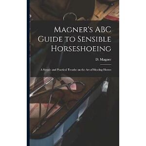 Magner'S Abc Guide To Sensible Horseshoeing: A Simple And Practical Treatise On The Art Of Shoeing Horses