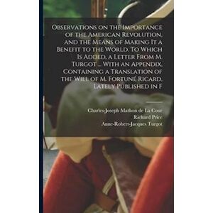 Richard Price Observations On The Importance Of The American Revolution, And The Means Of Making It A Benefit To The World. To Which Is Added, A Letter From M. Turg